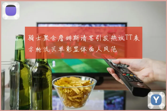 骑士聚会詹姆斯请客引发热议TT表示轮流买单彰显体面人风范