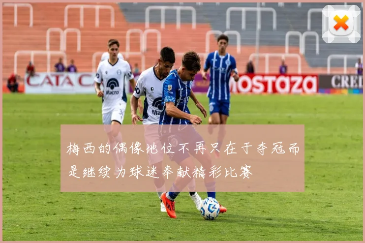 梅西的偶像地位不再只在于夺冠而是继续为球迷奉献精彩比赛