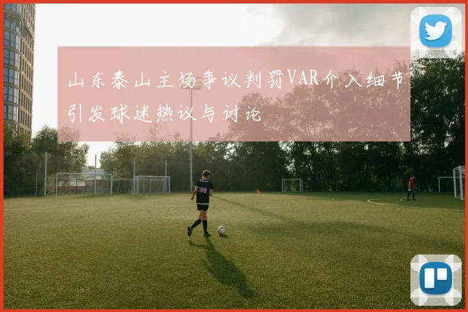 山东泰山主场争议判罚VAR介入细节引发球迷热议与讨论