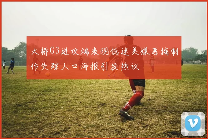 大桥G3进攻端表现低迷美媒恶搞制作失踪人口海报引发热议