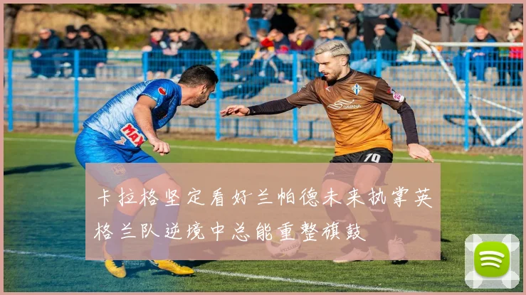 卡拉格坚定看好兰帕德未来执掌英格兰队逆境中总能重整旗鼓