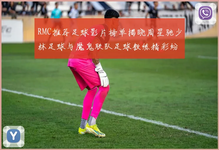 RMC推荐足球影片榜单揭晓周星驰少林足球与魔鬼联队足球教练精彩纷呈