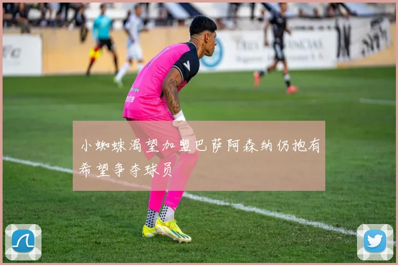 小蜘蛛渴望加盟巴萨阿森纳仍抱有希望争夺球员